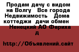 Продам дачу с видом на Волгу - Все города Недвижимость » Дома, коттеджи, дачи обмен   . Ненецкий АО,Фариха д.